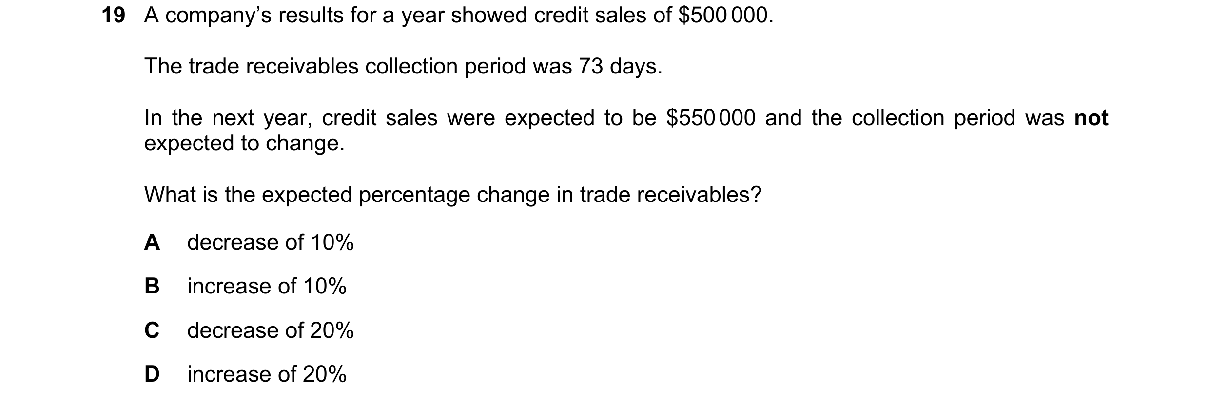 Question 269: A company’s results for a year showed credit sales of $500 000. The trade receivables collection period was 73 days. In the next year, cred…
