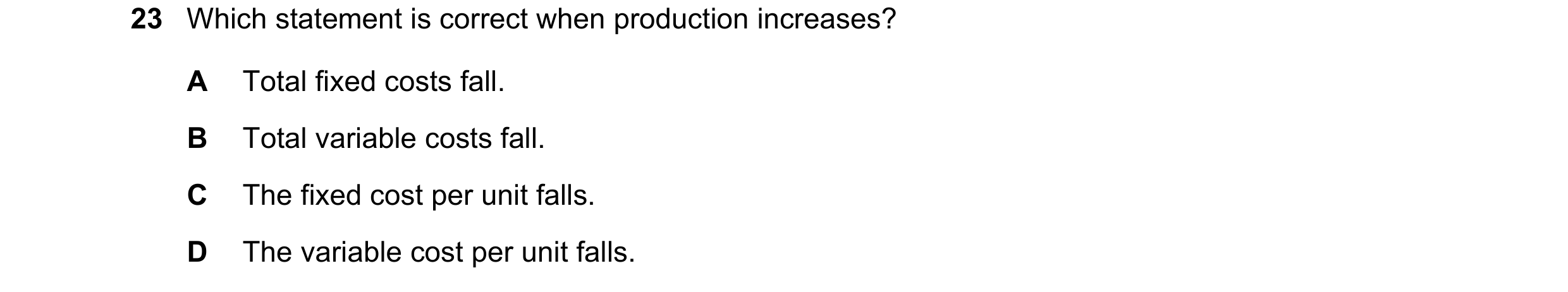Question 292: Which statement is correct when production increases? A Total fixed costs fall. B Total variable costs fall. C The fixed cost per unit fall…