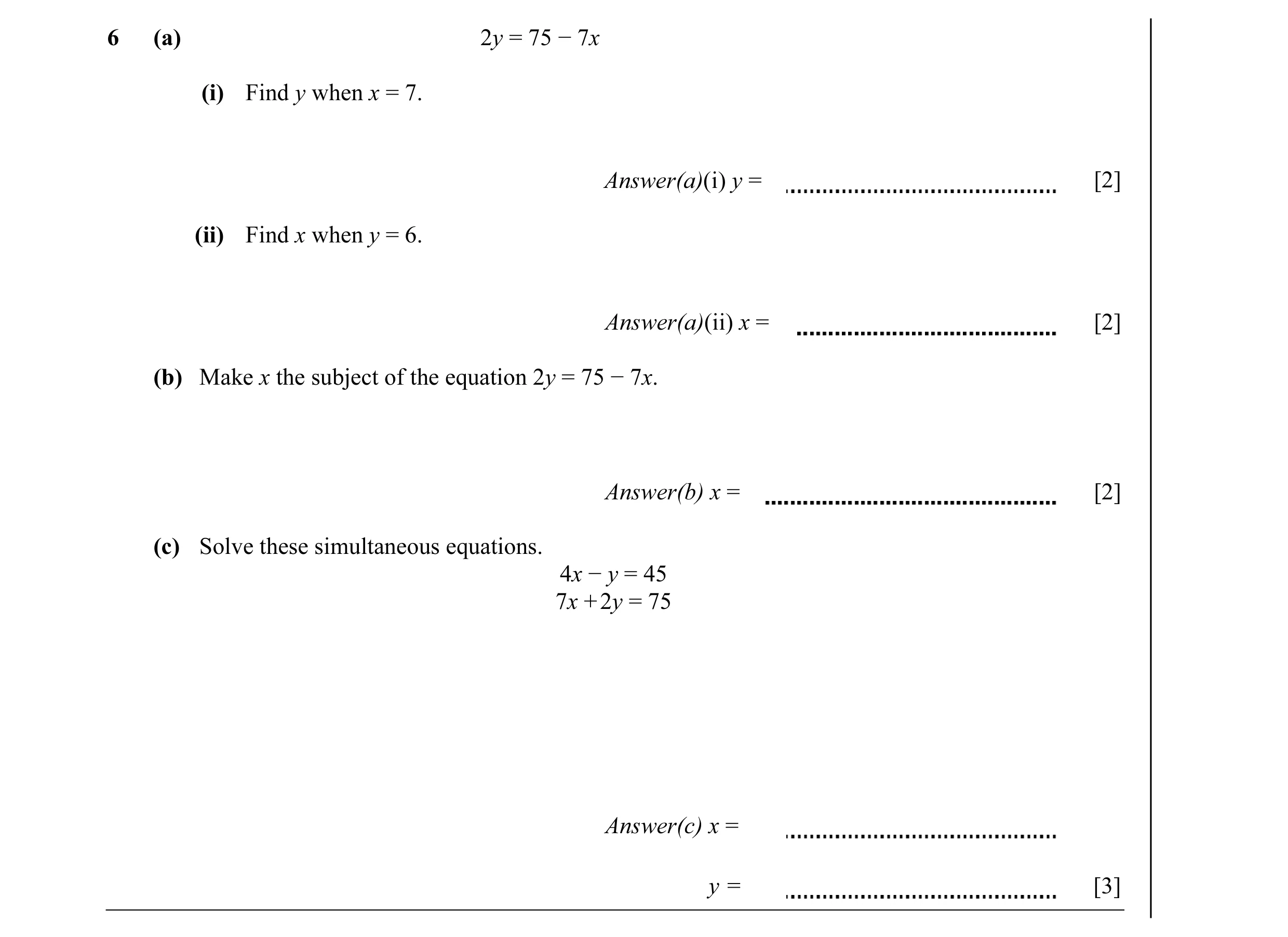 Question 4: (a) 2y = 75 − 7x (i) Find y when x = 7. Answer(a)(i) y = [2] (ii) Find x when y = 6. Answer(a)(ii) x = [2] (b) Make x the subject of the eq…