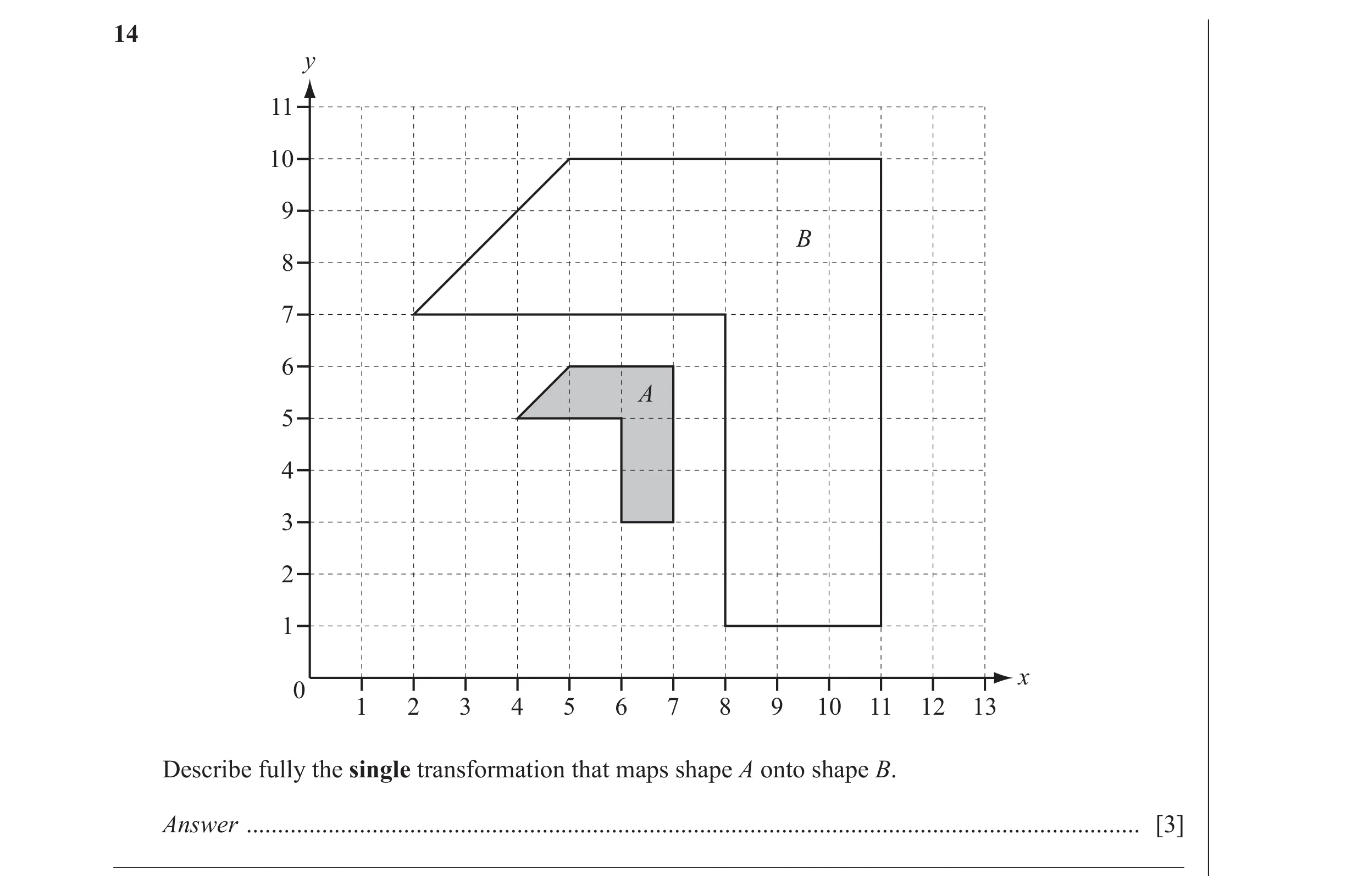 Question 6: y 11 10 9 B 8 7 6 A 5 4 3 2 1 x 0 1 2 3 4 5 6 7 8 9 10 11 12 13 Describe fully the single transformation that maps shape A onto shape B. An…