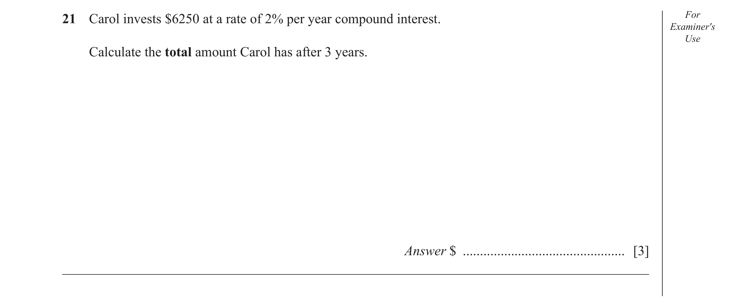Question 34: Carol invests $6250 at a rate of 2% per year compound interest. For Examiner's Use Calculate the total amount Carol has after 3 years. Answ…