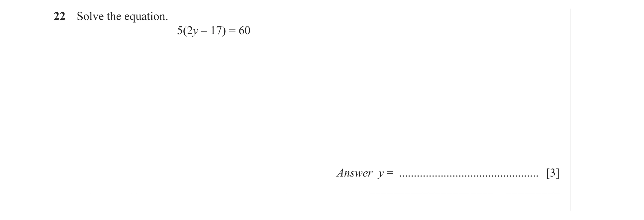 Question 33: Solve the equation. 5(2y – 17) = 60 Answer y = ............................................... [3] ________________________________________…