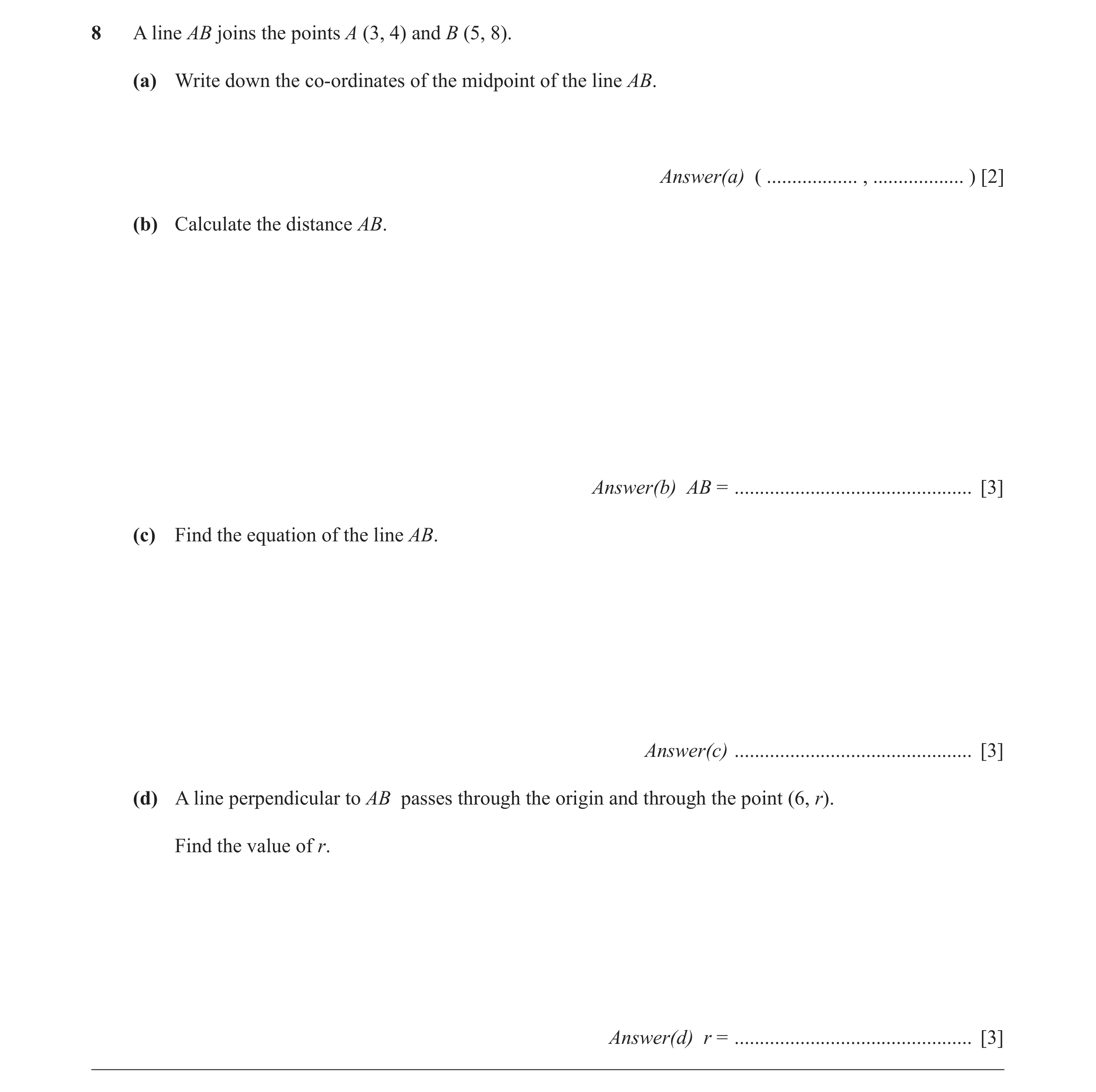 Question 8: A line AB joins the points A (3, 4) and B (5, 8). (a) Write down the co-ordinates of the midpoint of the line AB. Answer(a) ( .............…