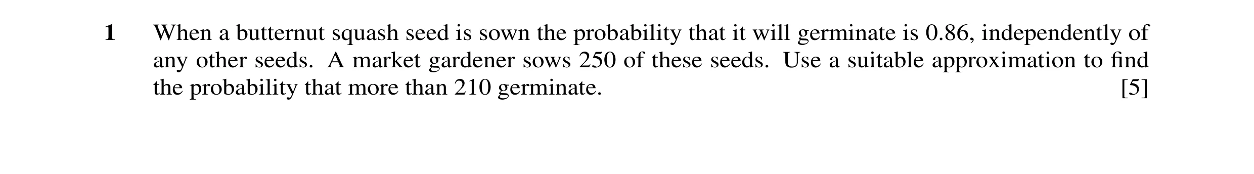 Question 16: When a butternut squash seed is sown the probability that it will germinate is 0.86, independently of any other seeds. A market gardener so…