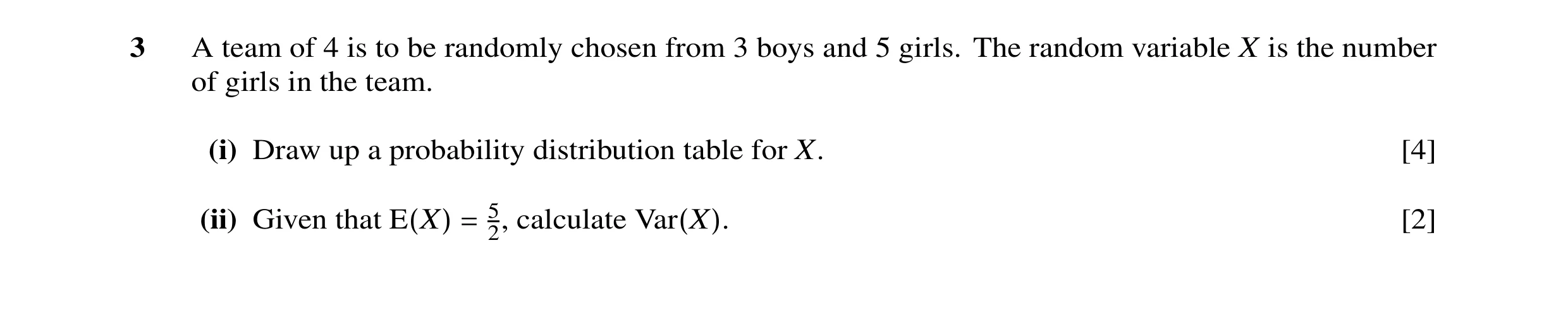 Question 17: A team of 4 is to be randomly chosen from 3 boys and 5 girls. The random variable X is the number of girls in the team. (i) Draw up a proba…