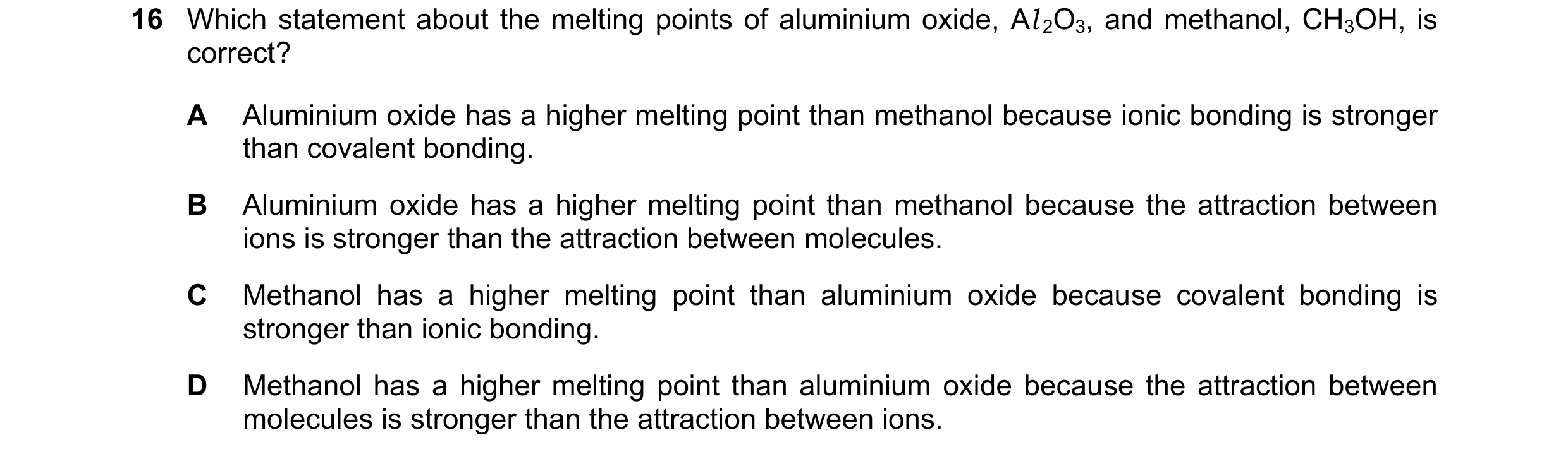 Question 36: Which statement about the melting points of aluminium oxide, Al 2O3, and methanol, CH3OH, is correct? A Aluminium oxide has a higher meltin…