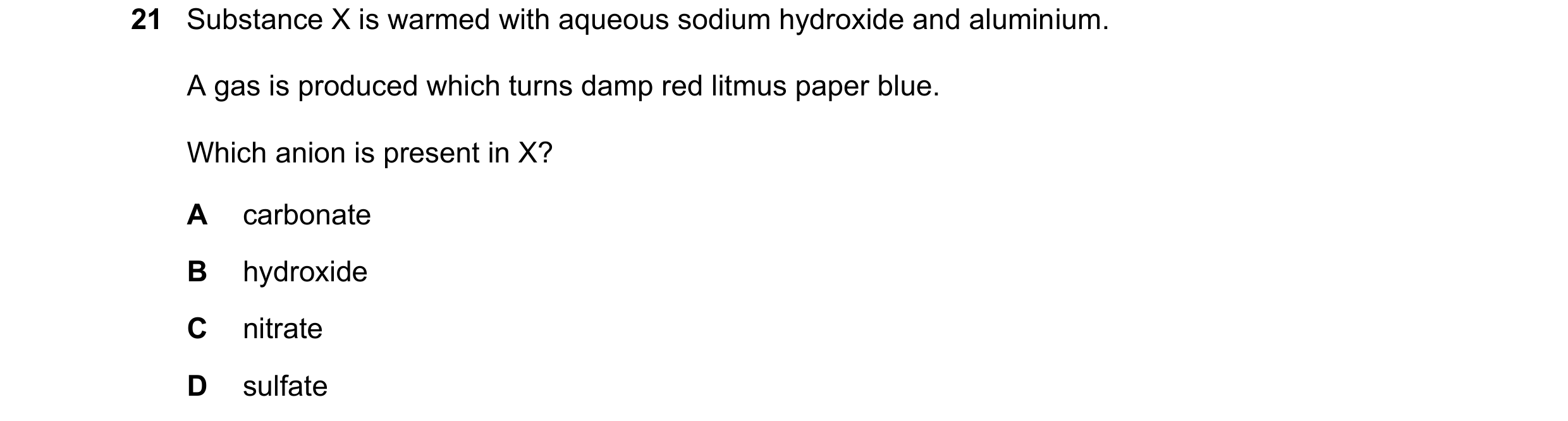 Question 44: Substance X is warmed with aqueous sodium hydroxide and aluminium. A gas is produced which turns damp red litmus paper blue. Which anion is…