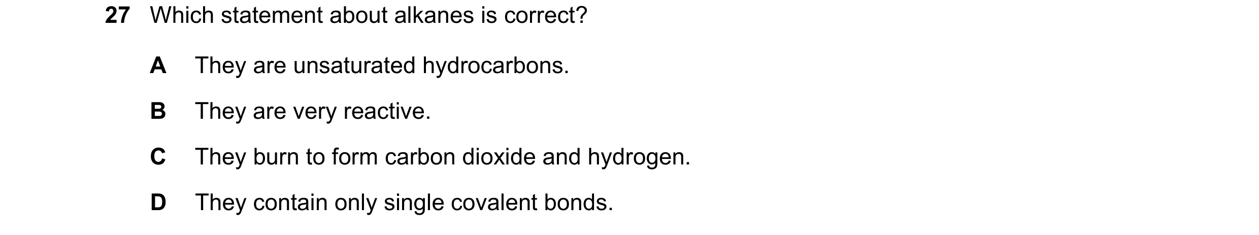 Question 17: Which statement about alkanes is correct? A They are unsaturated hydrocarbons. B They are very reactive. C They burn to form carbon dioxide…