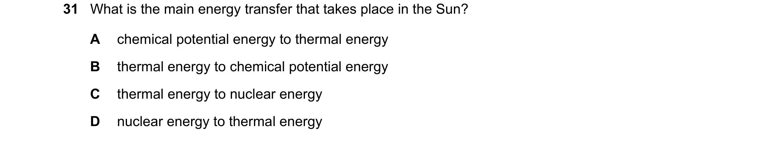 Question 87: What is the main energy transfer that takes place in the Sun? A chemical potential energy to thermal energy B thermal energy to chemical po…