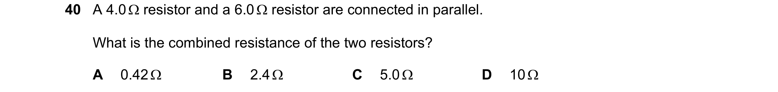 Question 74: A 4.0  resistor and a 6.0  resistor are connected in parallel. What is the combined resistance of the two resistors? A 0.42  B 2.4  C 5…