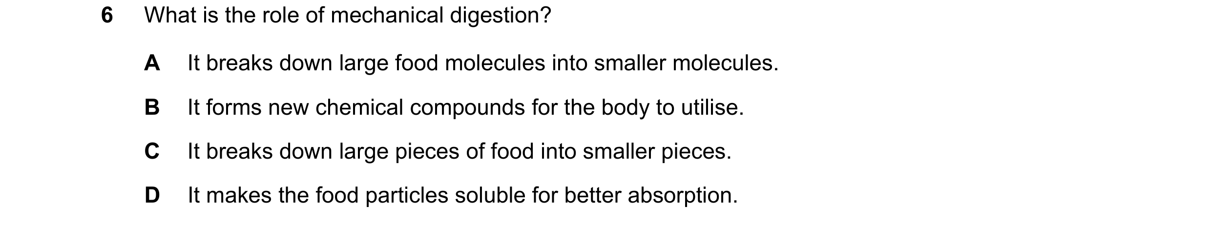 Question 32: What is the role of mechanical digestion? A It breaks down large food molecules into smaller molecules. B It forms new chemical compounds f…