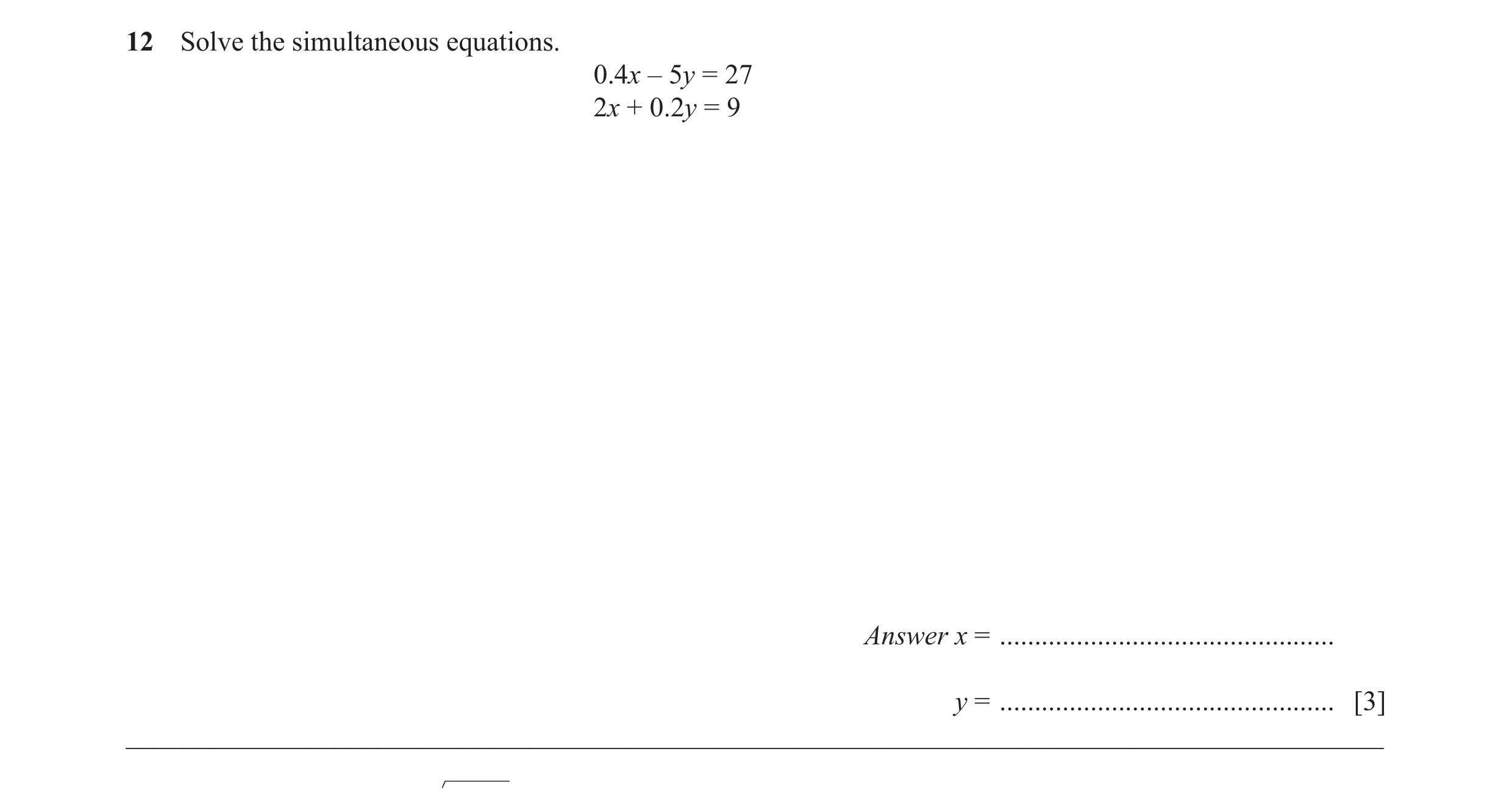 Question 39: Solve the simultaneous equations. 0.4x – 5y = 27 2x + 0.2y = 9 Answer x = ................................................ y = ............…