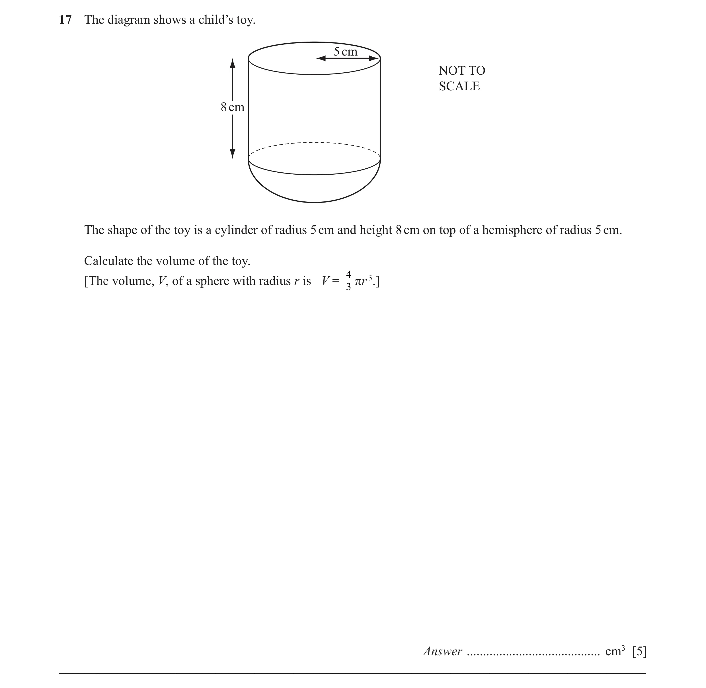 Question 10: The diagram shows a child’s toy. 5 cm NOT TO SCALE 8 cm The shape of the toy is a cylinder of radius 5 cm and height 8 cm on top of a hemis…
