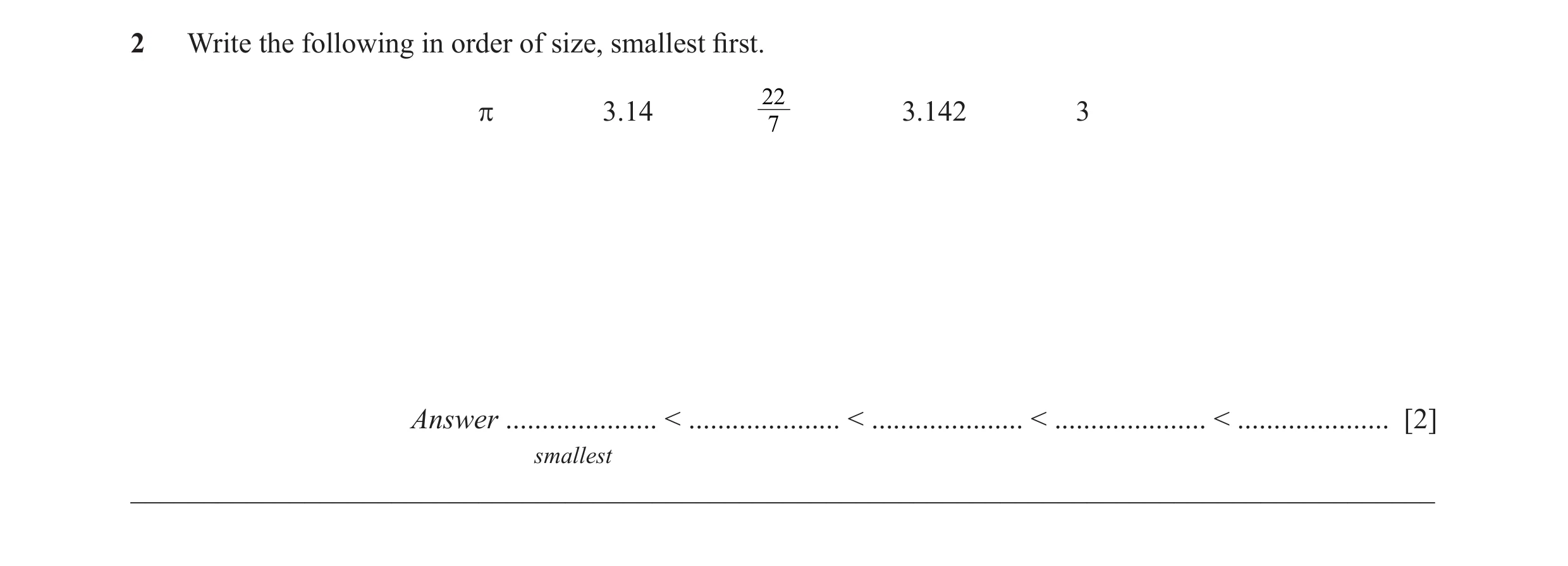 Question 11: Write the following in order of size, smallest fi rst. 22 π 3.14 3.142 3 7 Answer ..................... < ..................... < ..........…