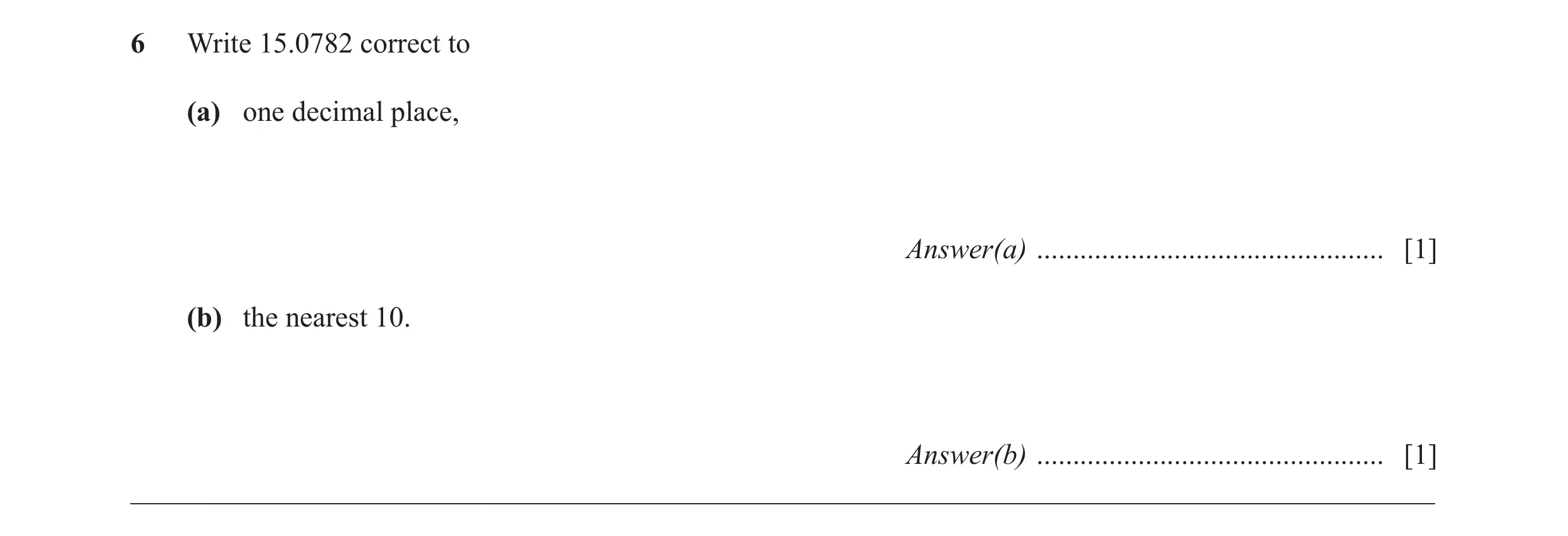 Question 23: Write 15.0782 correct to (a) one decimal place, Answer(a) ................................................ [1] (b) the nearest 10. Answer(b…