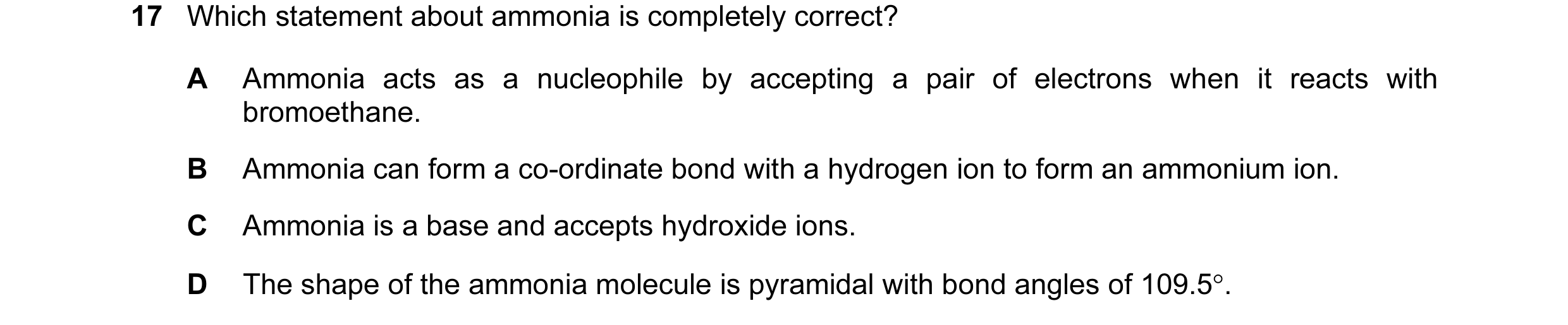 Question 27: Which statement about ammonia is completely correct? A Ammonia acts as a nucleophile by accepting a pair of electrons when it reacts with b…