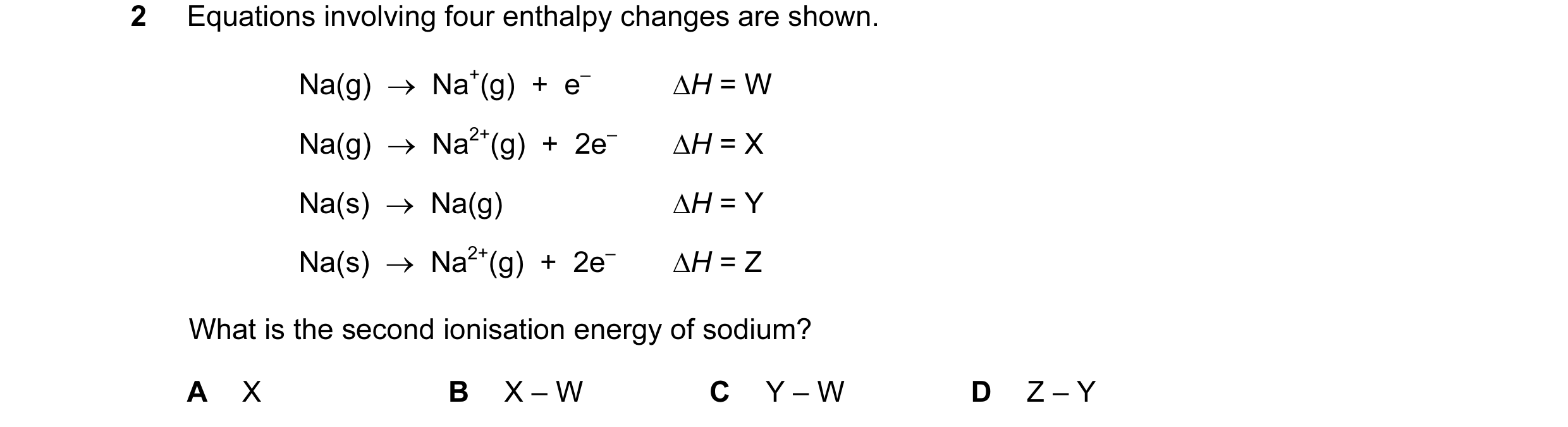Question 36: Equations involving four enthalpy changes are shown. Na(g)  →  Na+(g)  +  e– ∆H = W Na(g)  →  Na2+(g)  +  2e– ∆H = X Na(s)  →  Na(g) ∆H = Y…