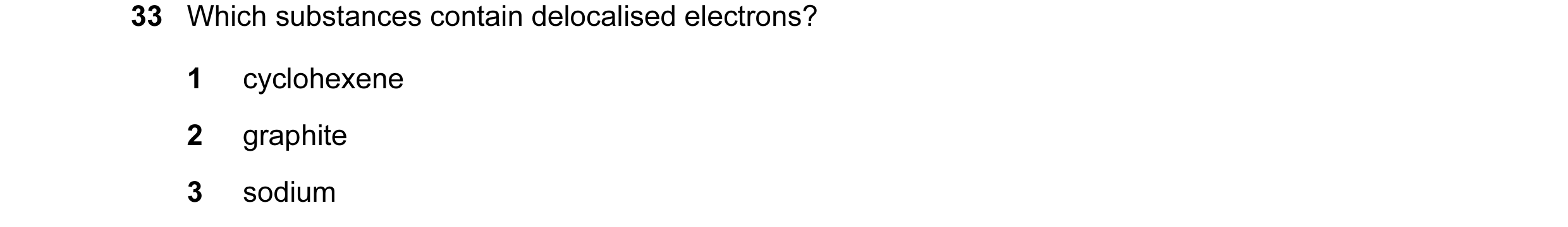 Question 9: Which substances contain delocalised electrons? 1 cyclohexene 2 graphite 3 sodium