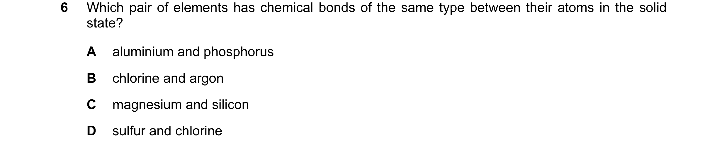 Question 8: Which pair of elements has chemical bonds of the same type between their atoms in the solid state? A aluminium and phosphorus B chlorine an…