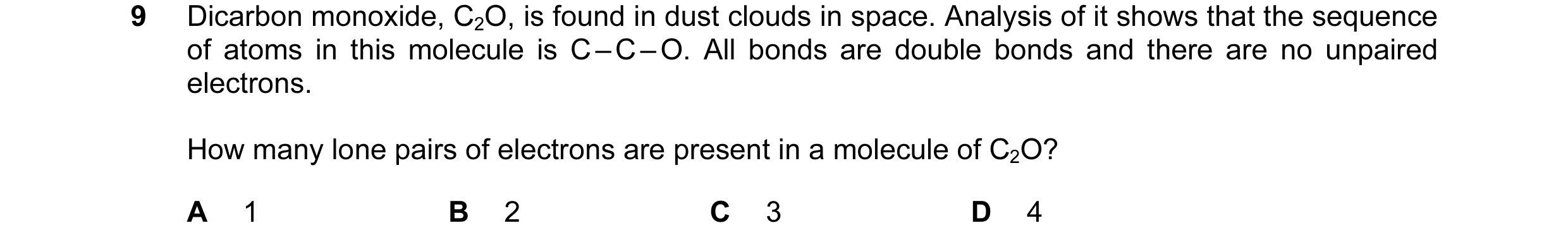 Question 10: Dicarbon monoxide, C2O, is found in dust clouds in space. Analysis of it shows that the sequence of atoms in this molecule is C – C – O. Al…