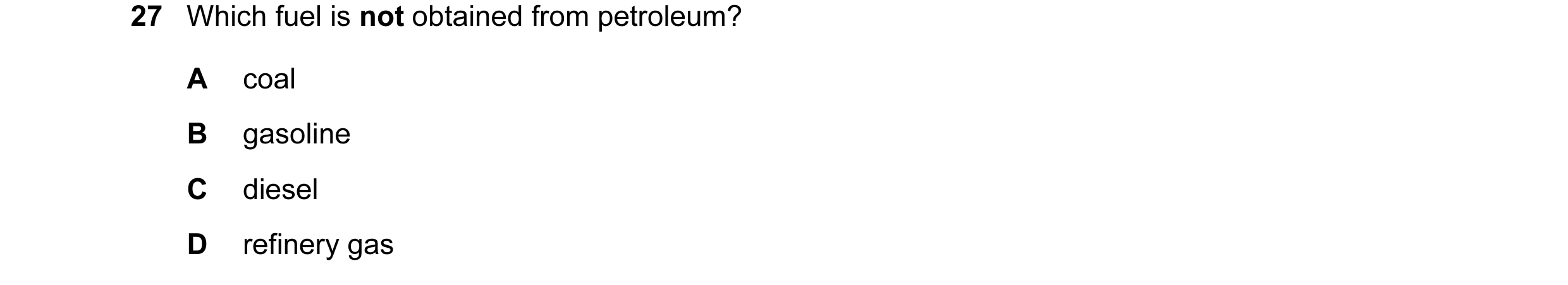 Question 49: Which fuel is not obtained from petroleum? A coal B gasoline C diesel D refinery gas