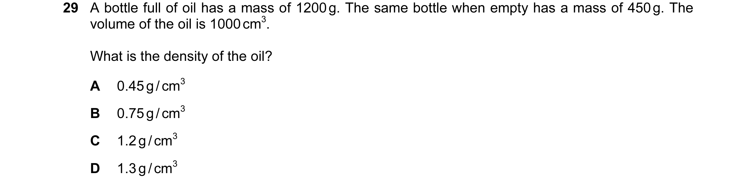 Question 35: A bottle full of oil has a mass of 1200 g. The same bottle when empty has a mass of 450 g. The volume of the oil is 1000 cm3. What is the d…