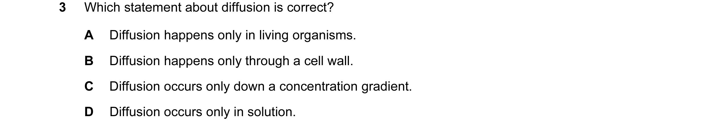 Question 35: Which statement about diffusion is correct? A Diffusion happens only in living organisms. B Diffusion happens only through a cell wall. C D…