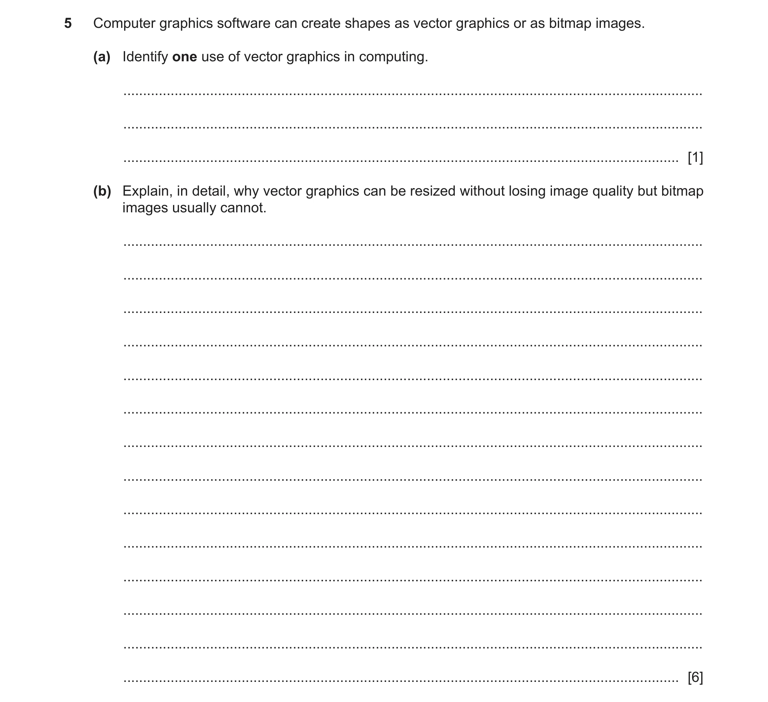 Question 6: Computer graphics software can create shapes as vector graphics or as bitmap images. (a) Identify one use of vector graphics in computing. …