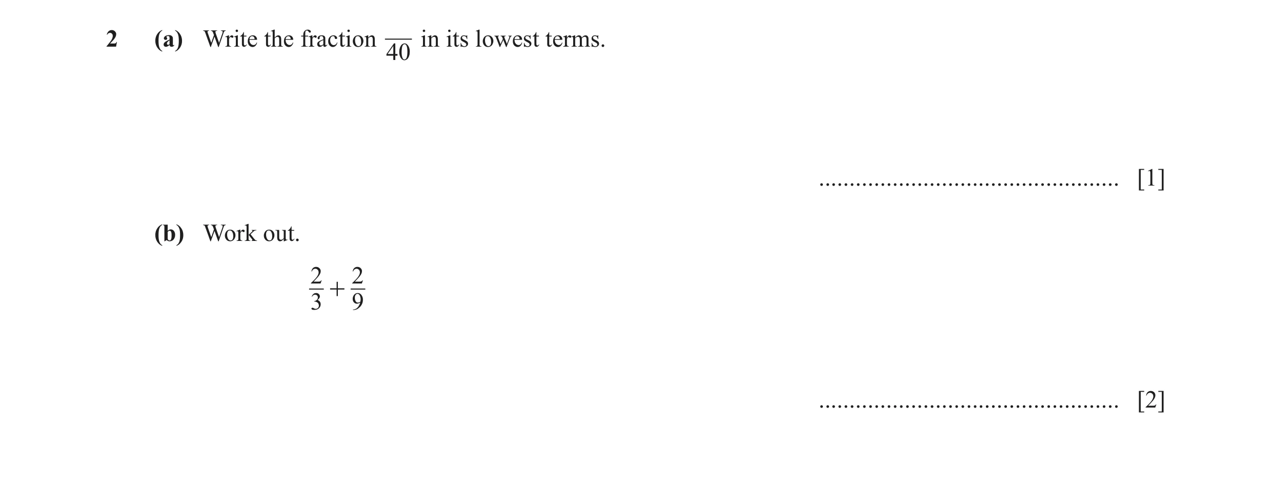 Question 7: (a) Write the fraction in its lowest terms. 40 ................................................. [1] (b) Work out. 2 2 + 3 9 ..............…