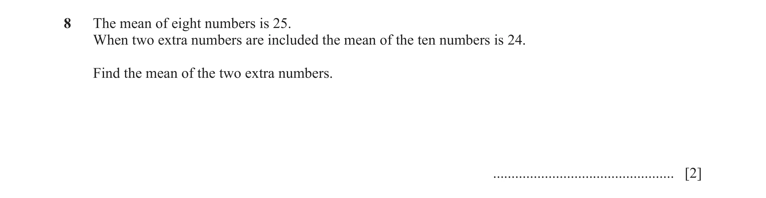 Question 8: The mean of eight numbers is 25. When two extra numbers are included the mean of the ten numbers is 24. Find the mean of the two extra numb…