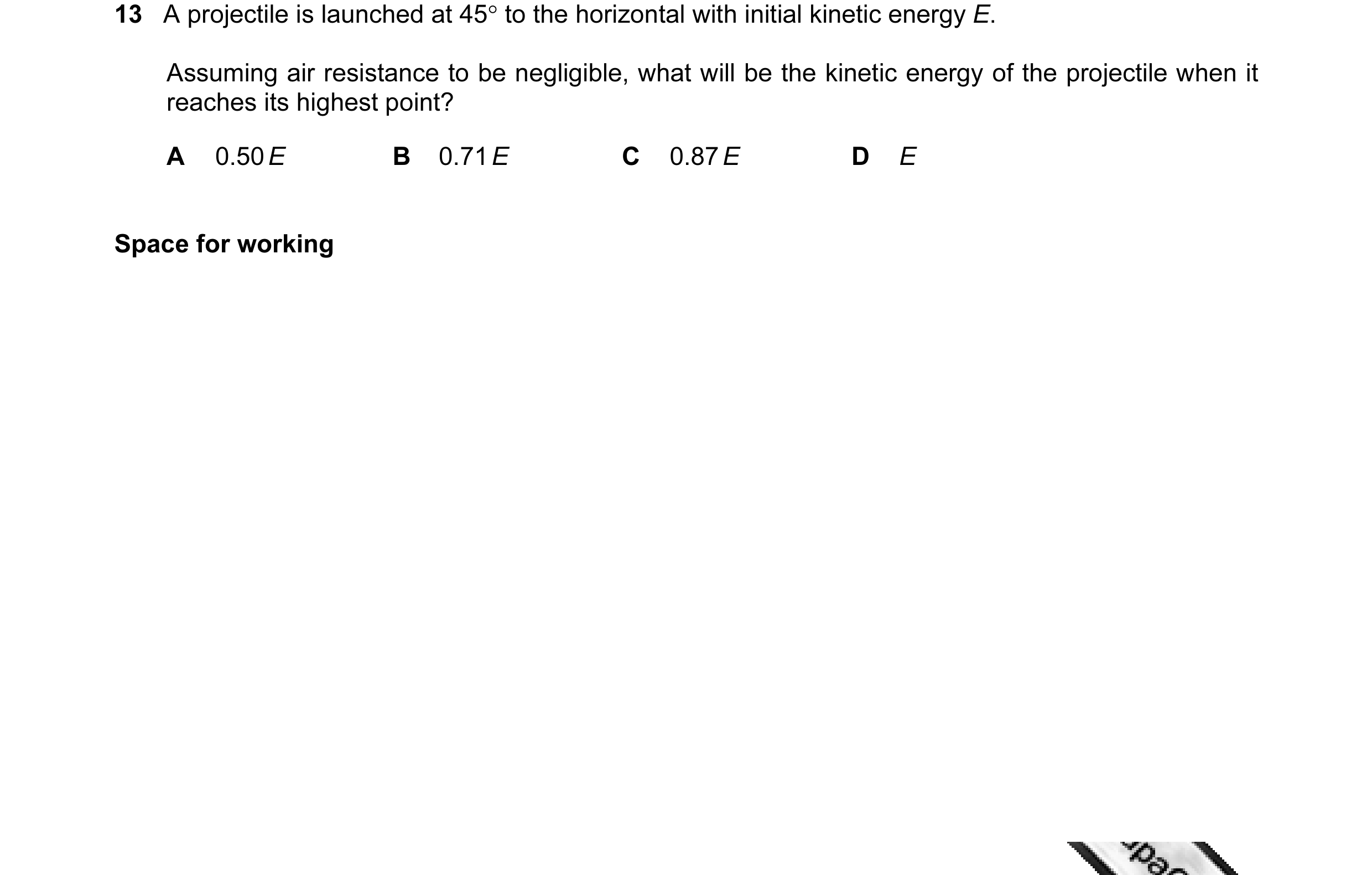 Question 18: A projectile is launched at 45° to the horizontal with initial kinetic energy E. Assuming air resistance to be negligible, what will be the…