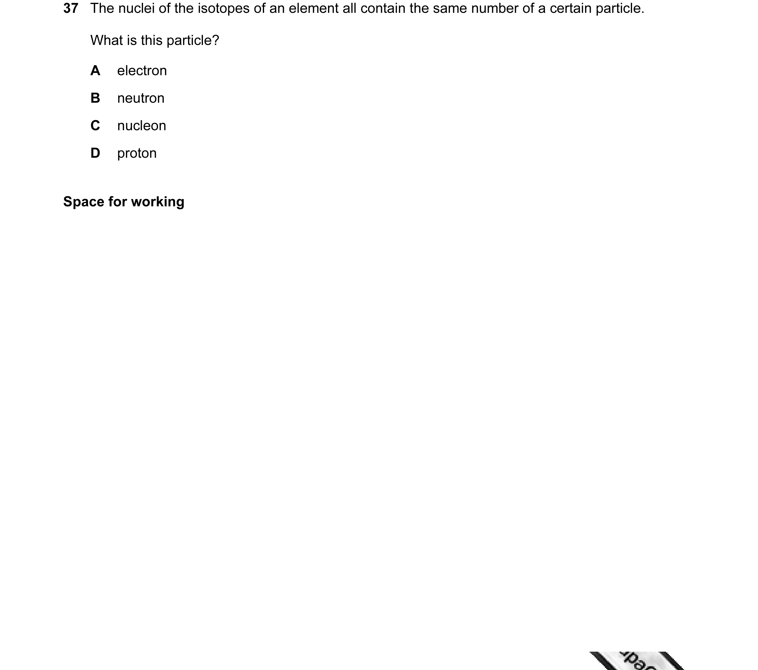 Question 22: The nuclei of the isotopes of an element all contain the same number of a certain particle. What is this particle? A electron B neutron C n…