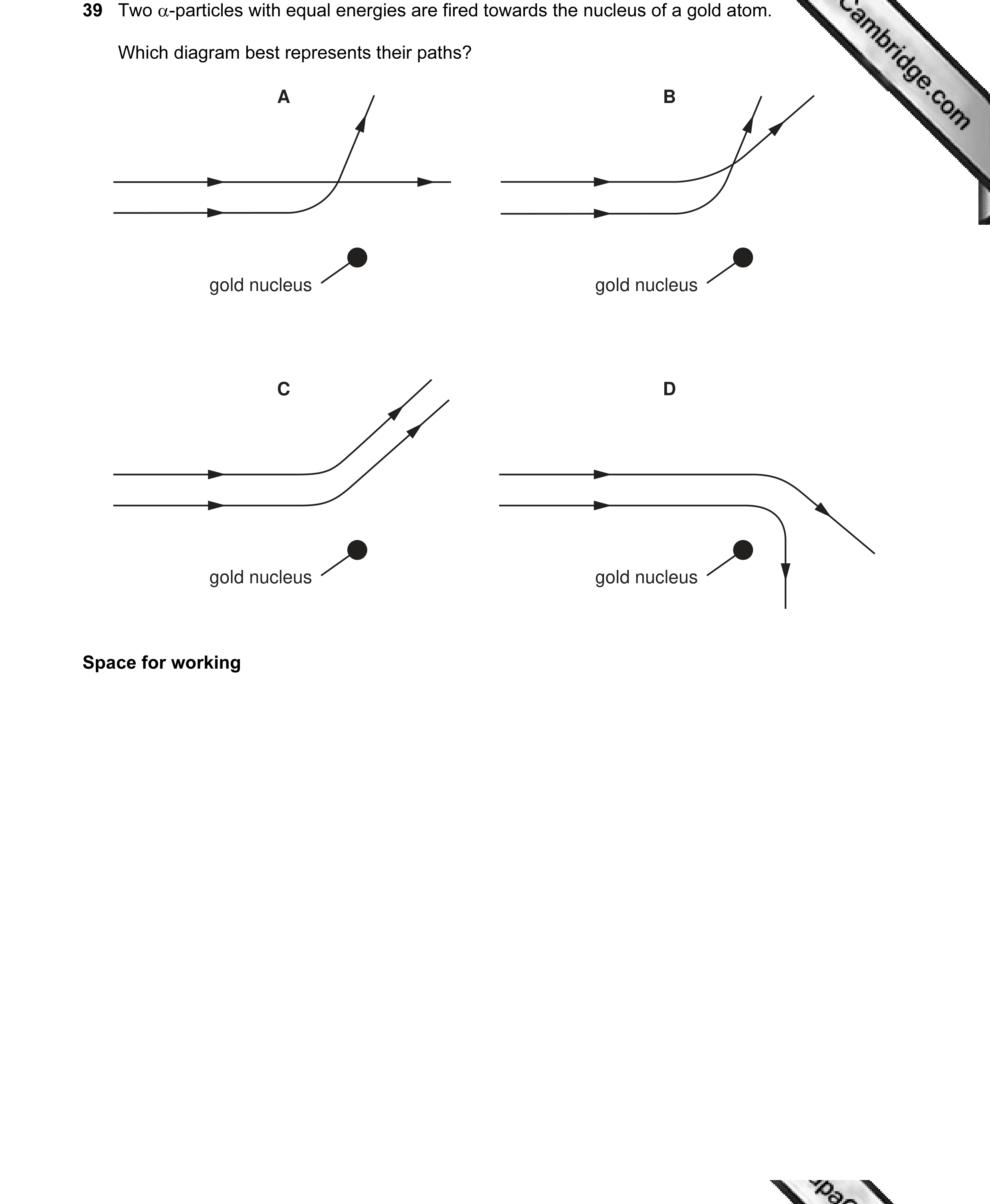 Question 24: Two α-particles with equal energies are fired towards the nucleus of a gold atom. Which diagram best represents their paths? A B gold nucle…
