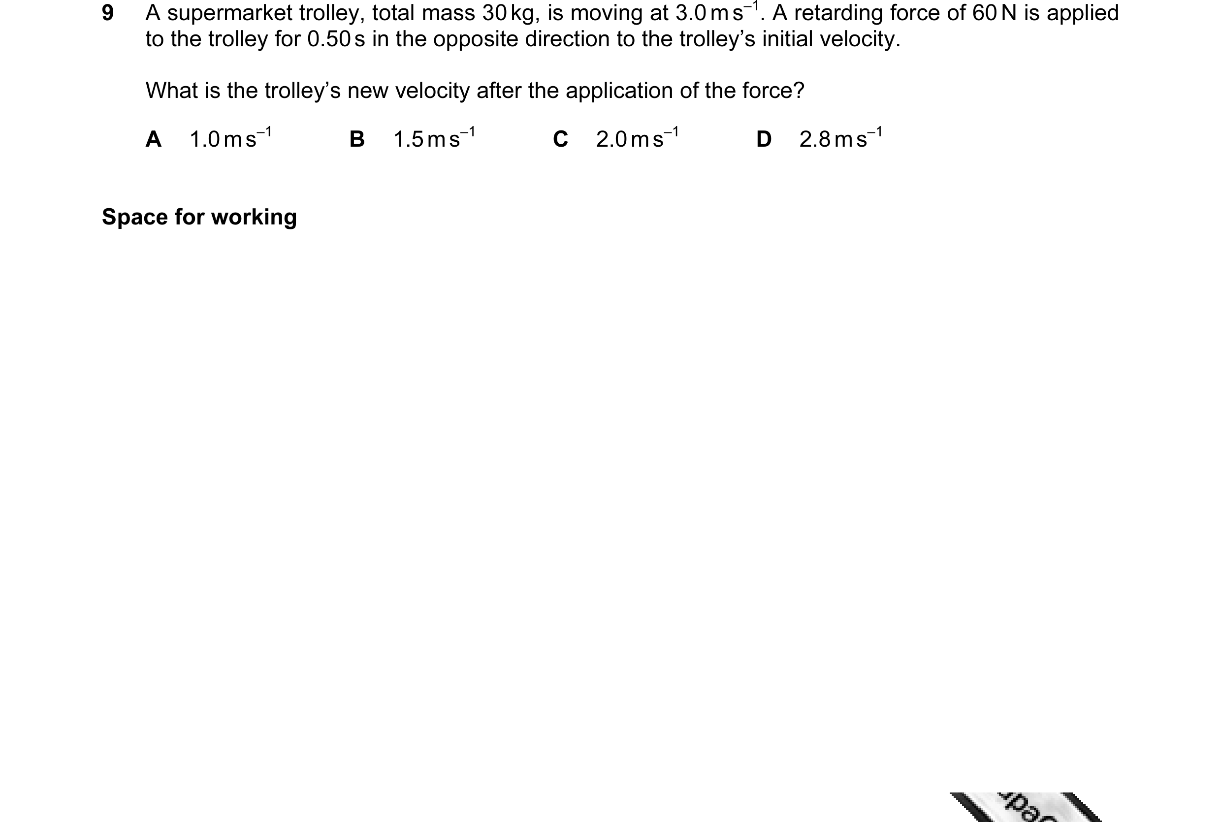 Question 12: A supermarket trolley, total mass 30 kg, is moving at 3.0 m s–1. A retarding force of 60 N is applied to the trolley for 0.50 s in the oppo…