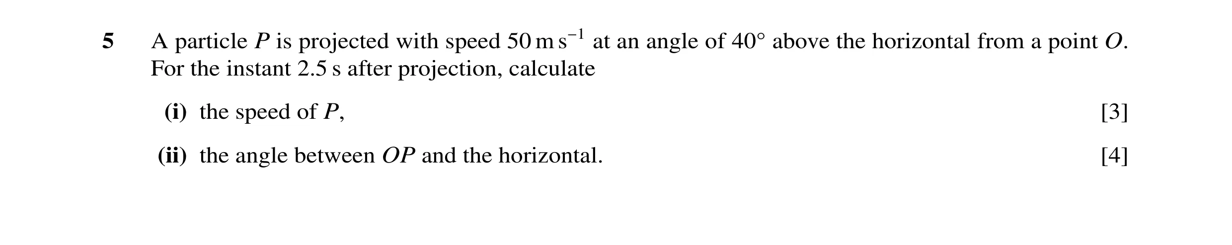 Question 74: A particle P is projected with speed 50 m s−1 at an angle of 40Å above the horizontal from a point O. For the instant 2.5 s after projectio…
