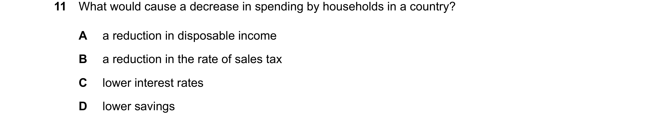 Question 11: What would cause a decrease in spending by households in a country? A a reduction in disposable income B a reduction in the rate of sales t…