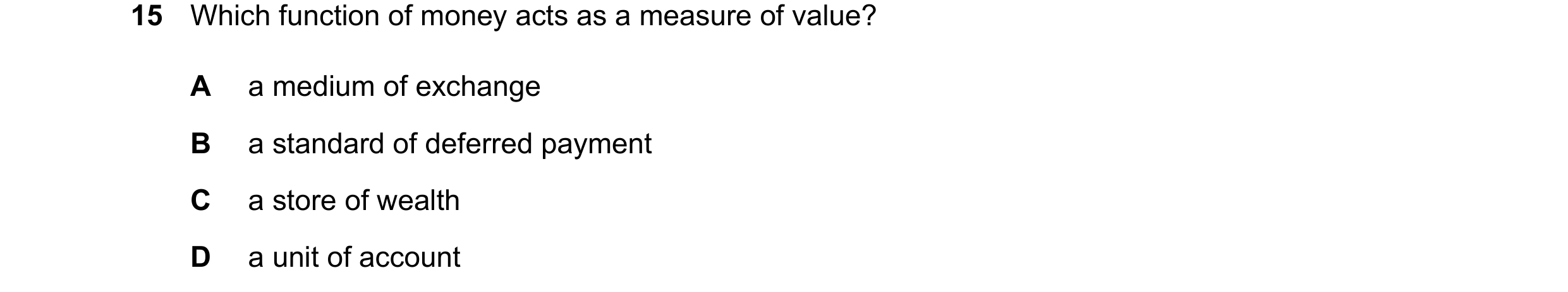 Question 14: Which function of money acts as a measure of value? A a medium of exchange B a standard of deferred payment C a store of wealth D a unit of…