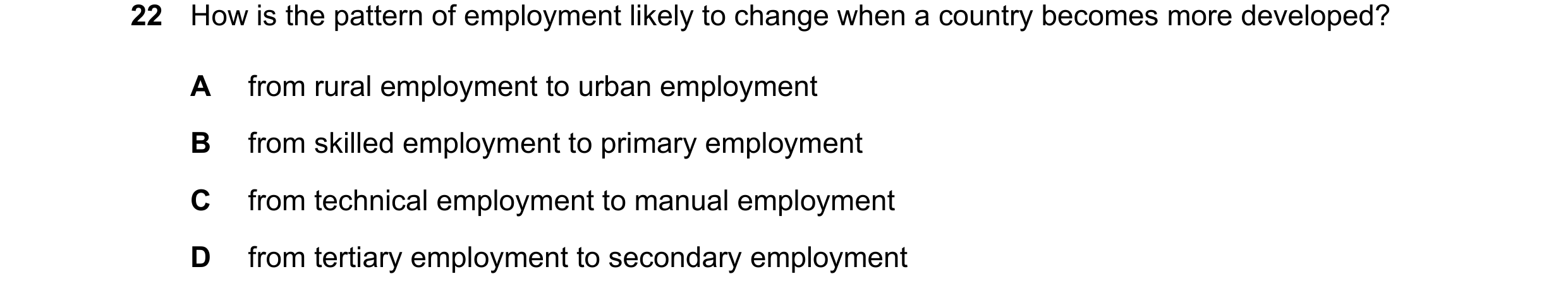 Question 15: How is the pattern of employment likely to change when a country becomes more developed? A from rural employment to urban employment B from…