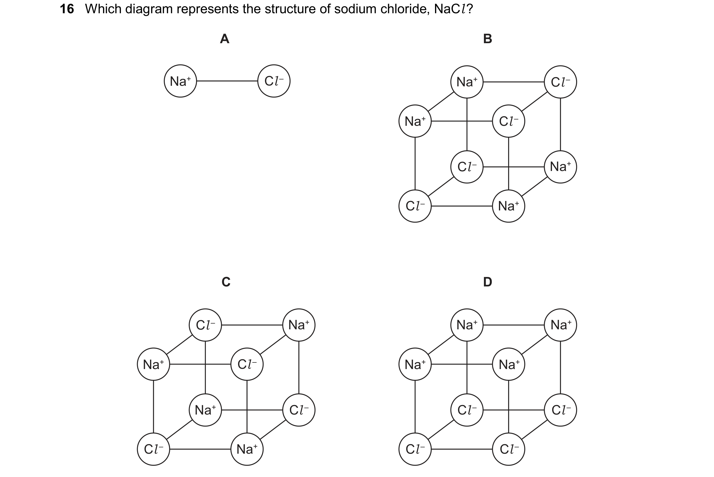 Question 16: Which diagram represents the structure of sodium chloride, NaCl ? A B Na+ Cl – Na+ Cl – Na+ Cl – Cl – Na+ Cl – Na+ C D Cl – Na+ Na+ Na+ Na+…