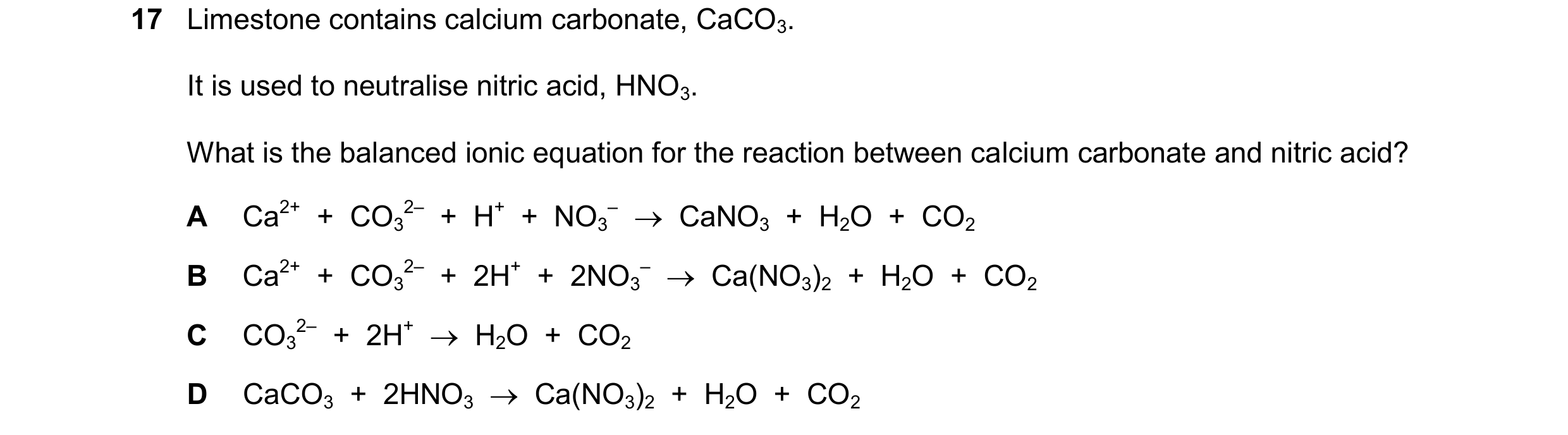 Question 18: Limestone contains calcium carbonate, CaCO3. It is used to neutralise nitric acid, HNO3. What is the balanced ionic equation for the reacti…