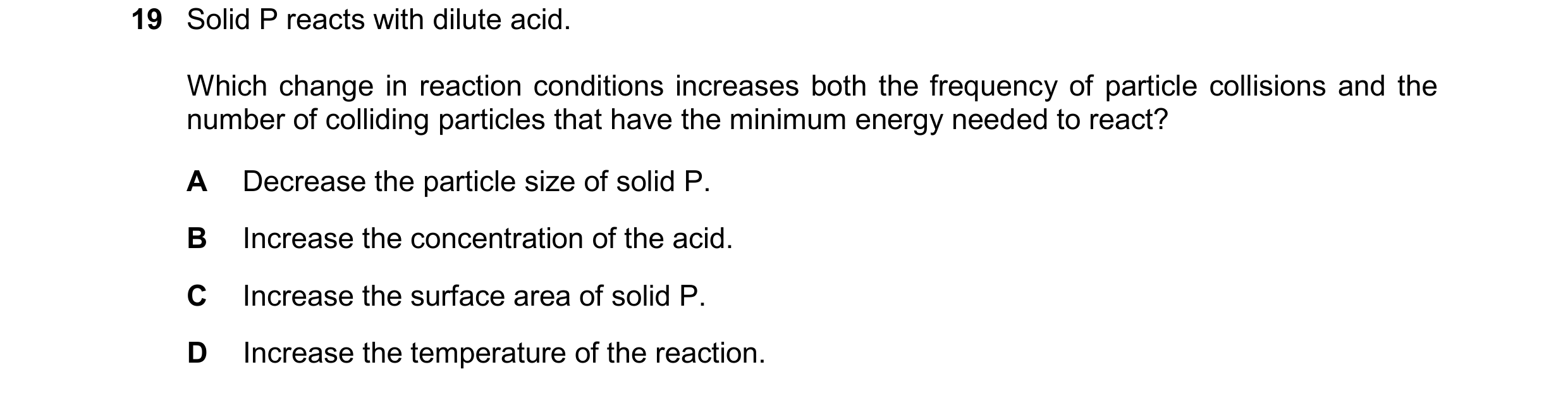 Question 52: Solid P reacts with dilute acid. Which change in reaction conditions increases both the frequency of particle collisions and the number of …