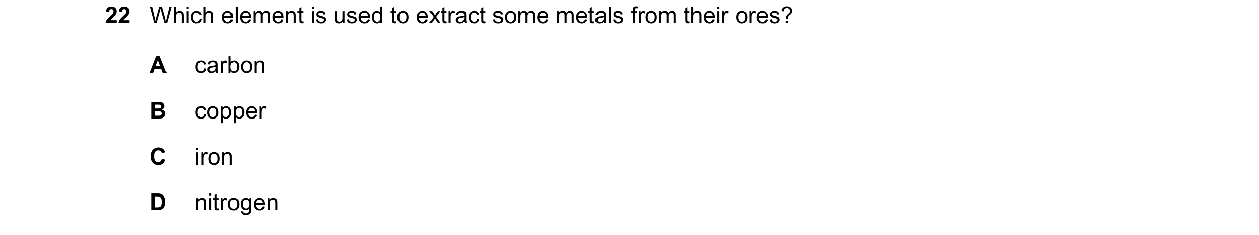 Question 20: Which element is used to extract some metals from their ores? A carbon B copper C iron D nitrogen