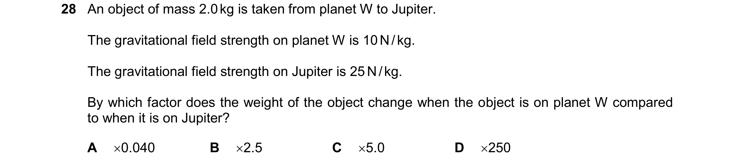 Question 9: An object of mass 2.0 kg is taken from planet W to Jupiter. The gravitational field strength on planet W is 10 N / kg. The gravitational fi…