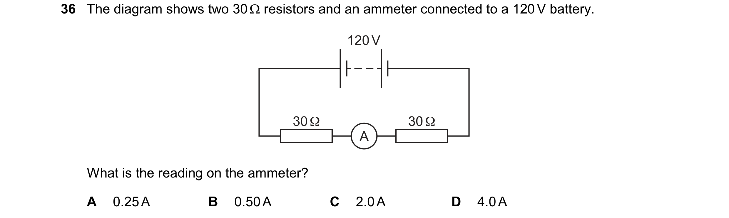 Question 54: The diagram shows two 30 resistors and an ammeter connected to a 120 V battery. 120 V 30 Ω 30 Ω A What is the reading on the ammeter? A 0…