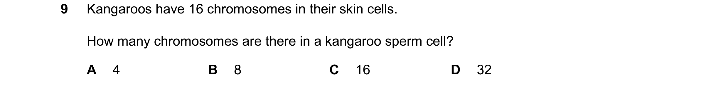 Question 22: Kangaroos have 16 chromosomes in their skin cells. How many chromosomes are there in a kangaroo sperm cell? A 4 B 8 C 16 D 32
