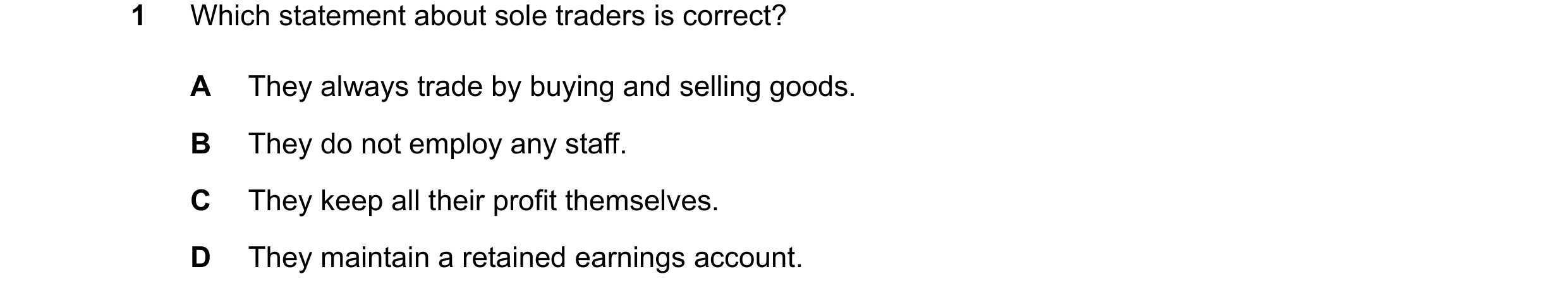 Question 284: Which statement about sole traders is correct? A They always trade by buying and selling goods. B They do not employ any staff. C They keep…