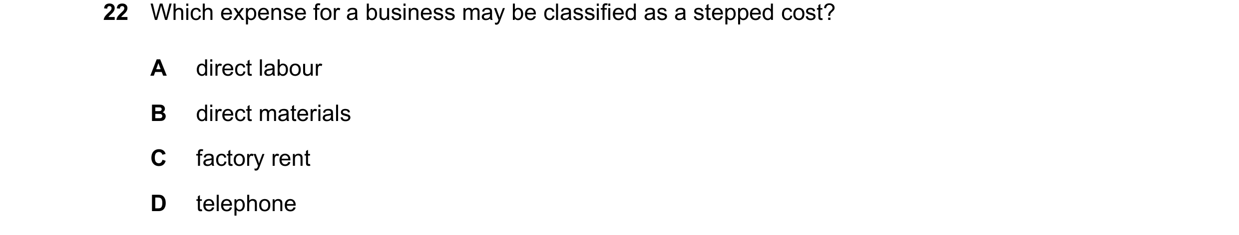Question 385: Which expense for a business may be classified as a stepped cost? A direct labour B direct materials C factory rent D telephone
