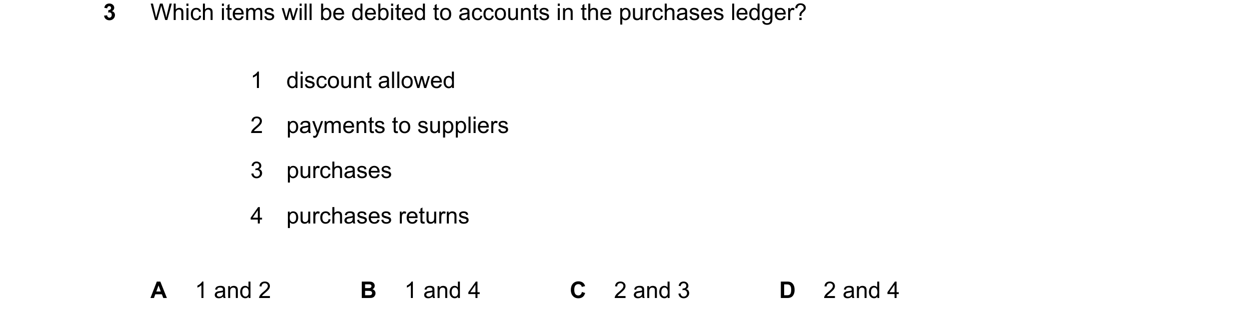 Question 237: Which items will be debited to accounts in the purchases ledger? 1 discount allowed 2 payments to suppliers 3 purchases 4 purchases returns…