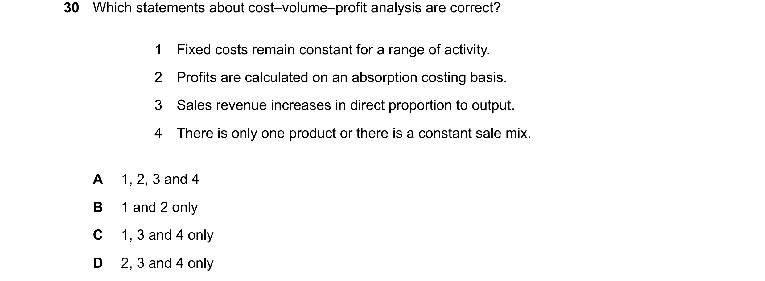 Question 389: Which statements about cost–volume–profit analysis are correct? 1 Fixed costs remain constant for a range of activity. 2 Profits are calcul…