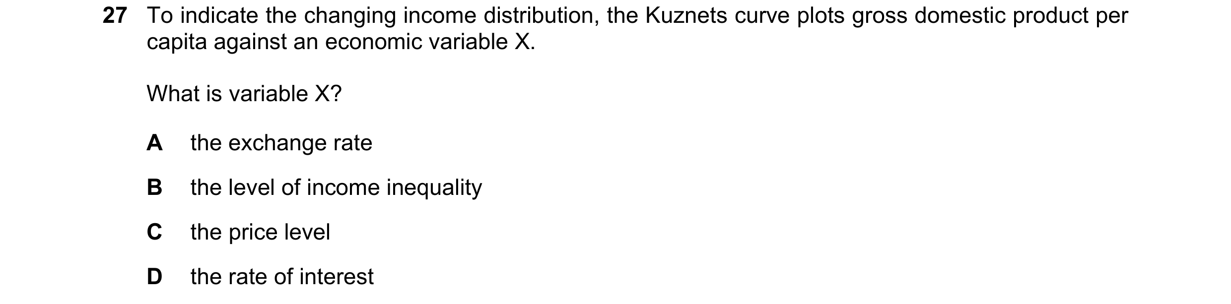 Question 89: To indicate the changing income distribution, the Kuznets curve plots gross domestic product per capita against an economic variable X. Wha…